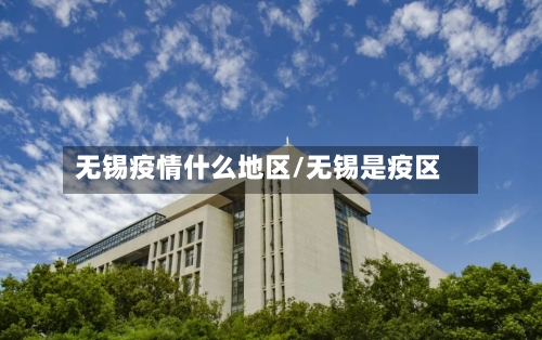 无锡疫情什么地区/无锡是疫区-第2张图片