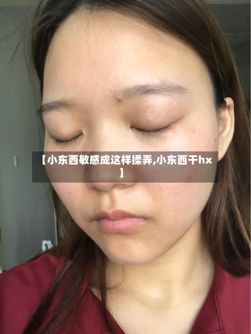 【小东西敏感成这样揉弄,小东西干hx】