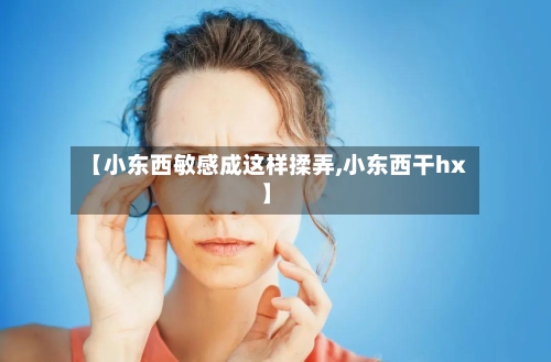 【小东西敏感成这样揉弄,小东西干hx】-第2张图片