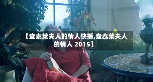 【查泰莱夫人的情人快播,查泰莱夫人的情人 2015】