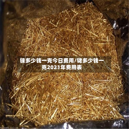 铼多少钱一克今日费用/铑多少钱一克2021年费用表