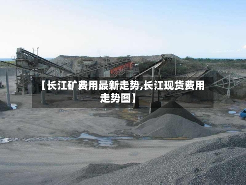 【长江矿费用最新走势,长江现货费用走势图】-第3张图片