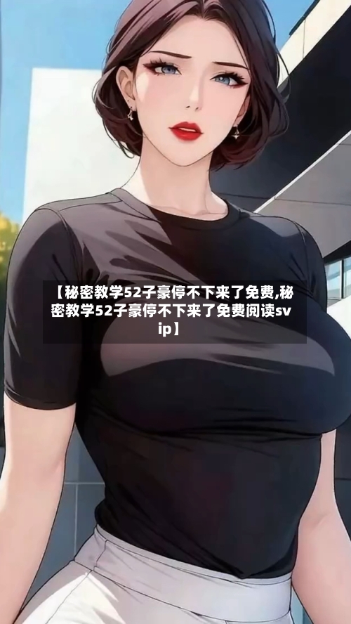 【秘密教学52子豪停不下来了免费,秘密教学52子豪停不下来了免费阅读svip】