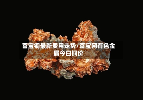 富宝铜最新费用走势/富宝网有色金属今日铜价