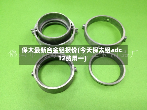 保太最新合金铝报价(今天保太铝adc12费用一)