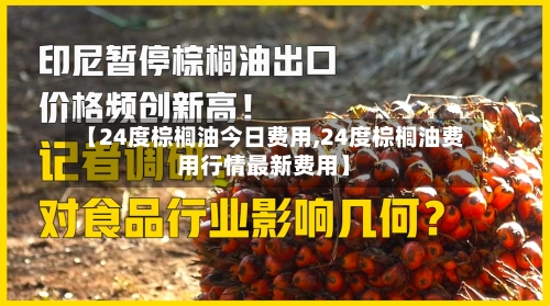 【24度棕榈油今日费用,24度棕榈油费用行情最新费用】