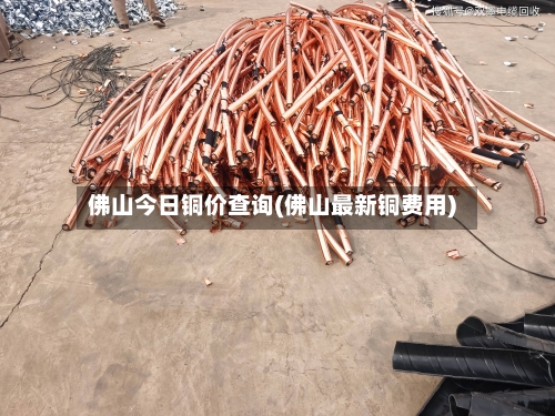 佛山今日铜价查询(佛山最新铜费用)-第2张图片