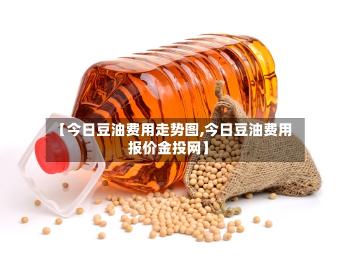 【今日豆油费用走势图,今日豆油费用报价金投网】-第3张图片