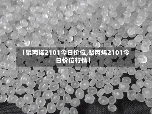 【聚丙烯2101今日价位,聚丙烯2101今日价位行情】