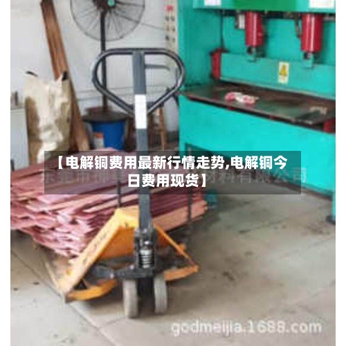 【电解铜费用最新行情走势,电解铜今日费用现货】