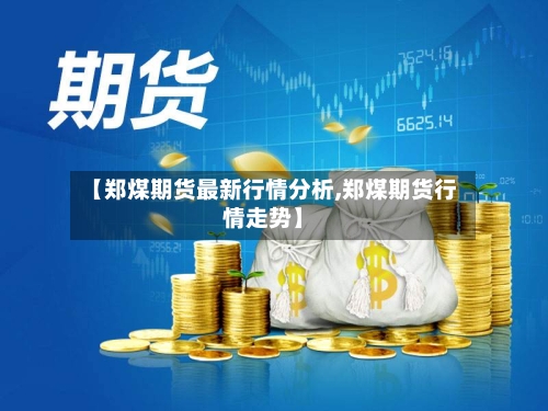 【郑煤期货最新行情分析,郑煤期货行情走势】-第2张图片