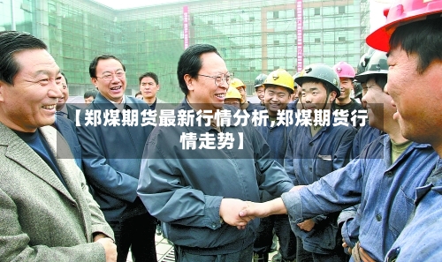 【郑煤期货最新行情分析,郑煤期货行情走势】