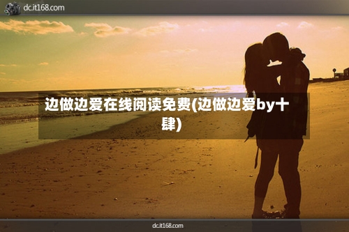 边做边爱在线阅读免费(边做边爱by十肆)-第2张图片