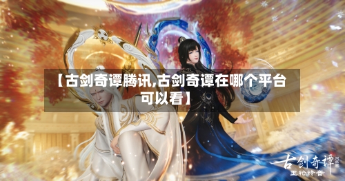 【古剑奇谭腾讯,古剑奇谭在哪个平台可以看】
