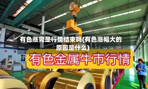 有色涨完是行情结束吗(有色涨幅大的原因是什么)