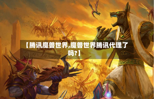 【腾讯魔兽世界,魔兽世界腾讯代理了吗?】-第2张图片