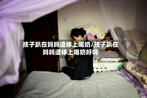 孩子趴在妈妈遗体上喝奶/孩子趴在妈妈遗体上喝奶好吗