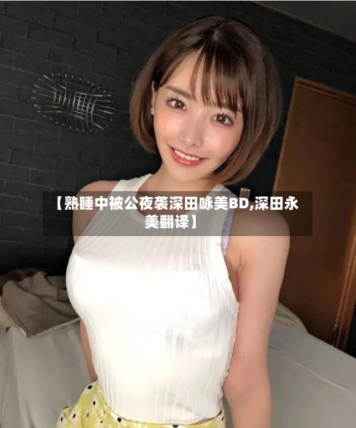 【熟睡中被公夜袭深田咏美BD,深田永美翻译】-第2张图片