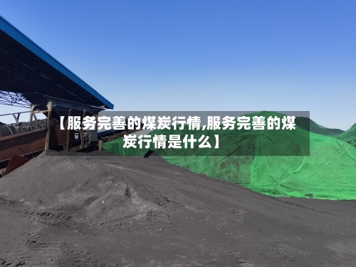 【服务完善的煤炭行情,服务完善的煤炭行情是什么】-第2张图片