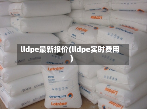 lldpe最新报价(lldpe实时费用)