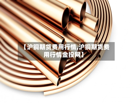 【沪铜期货费用行情,沪铜期货费用行情金投网】
