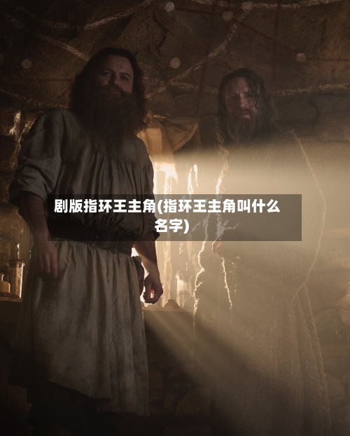 剧版指环王主角(指环王主角叫什么名字)