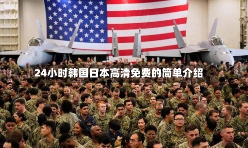 24小时韩国日本高清免费的简单介绍-第3张图片