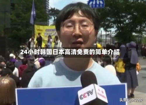 24小时韩国日本高清免费的简单介绍-第2张图片
