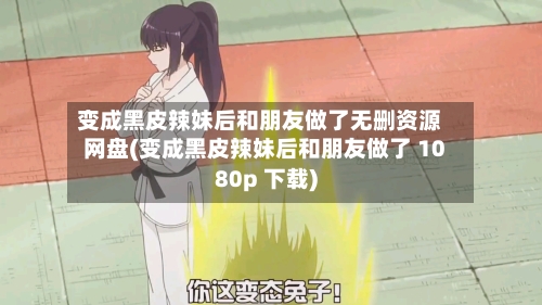 变成黑皮辣妹后和朋友做了无删资源网盘(变成黑皮辣妹后和朋友做了 1080p 下载)-第2张图片