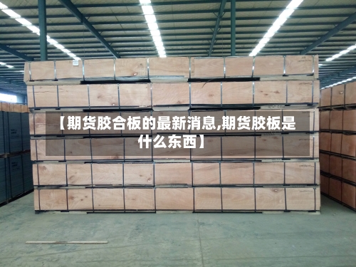 【期货胶合板的最新消息,期货胶板是什么东西】-第2张图片