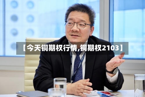 【今天铜期权行情,铜期权2103】