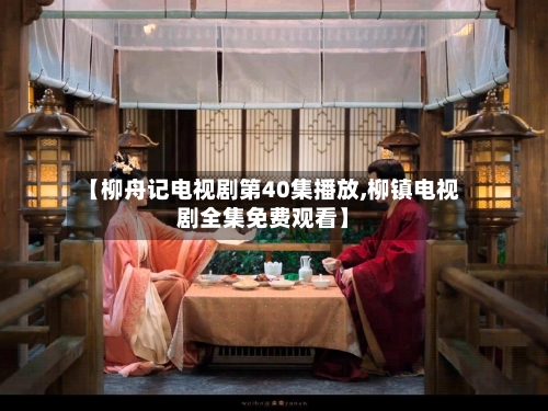 【柳舟记电视剧第40集播放,柳镇电视剧全集免费观看】-第3张图片