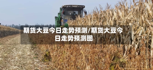 期货大豆今日走势预测/期货大豆今日走势预测图-第2张图片
