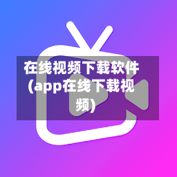 在线视频下载软件(app在线下载视频)