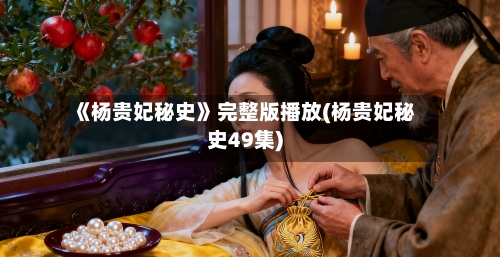 《杨贵妃秘史》完整版播放(杨贵妃秘史49集)-第2张图片