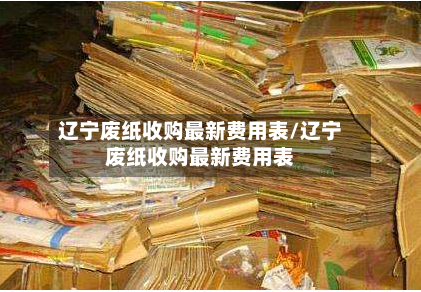 辽宁废纸收购最新费用表/辽宁废纸收购最新费用表