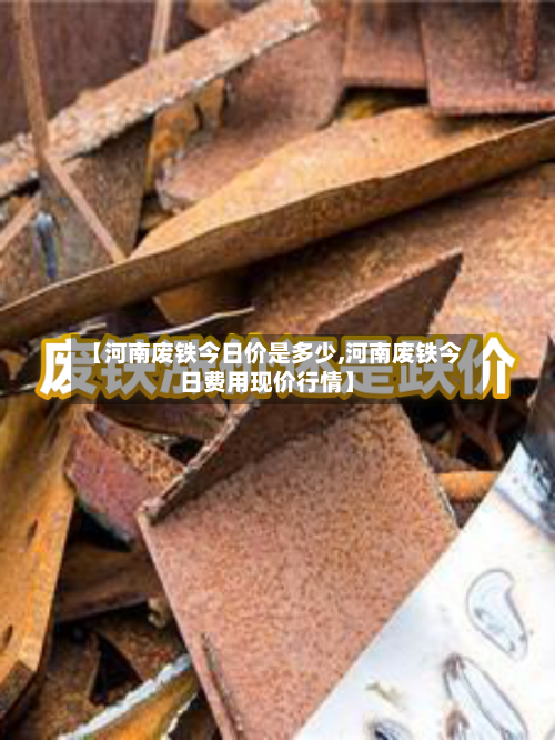 【河南废铁今日价是多少,河南废铁今日费用现价行情】