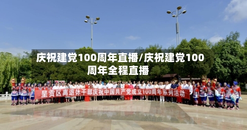 庆祝建党100周年直播/庆祝建党100周年全程直播-第2张图片