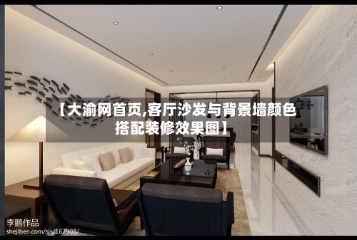 【大渝网首页,客厅沙发与背景墙颜色搭配装修效果图】