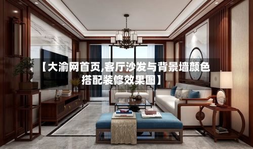 【大渝网首页,客厅沙发与背景墙颜色搭配装修效果图】-第2张图片