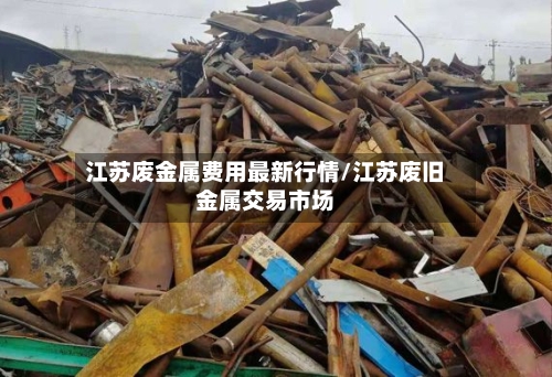 江苏废金属费用最新行情/江苏废旧金属交易市场