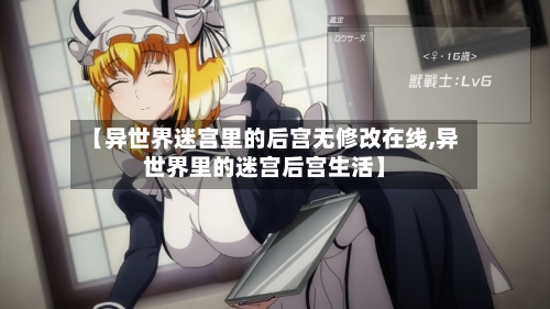【异世界迷宫里的后宫无修改在线,异世界里的迷宫后宫生活】-第3张图片