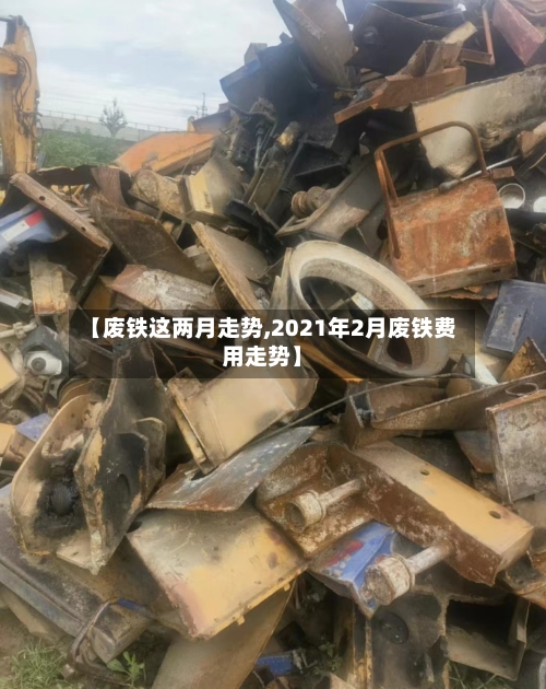 【废铁这两月走势,2021年2月废铁费用走势】