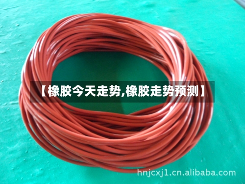【橡胶今天走势,橡胶走势预测】