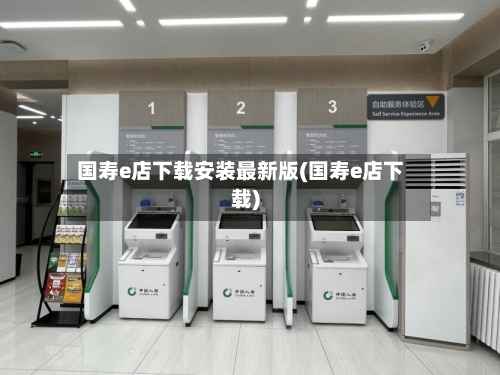 国寿e店下载安装最新版(国寿e店下载)-第3张图片
