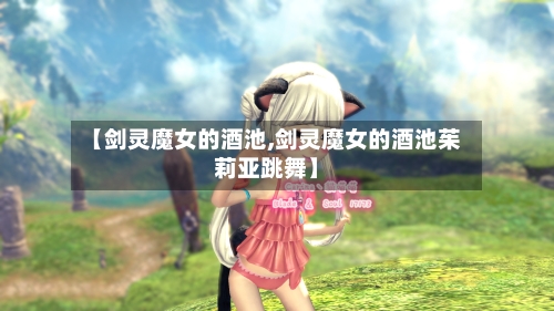 【剑灵魔女的酒池,剑灵魔女的酒池茱莉亚跳舞】-第2张图片