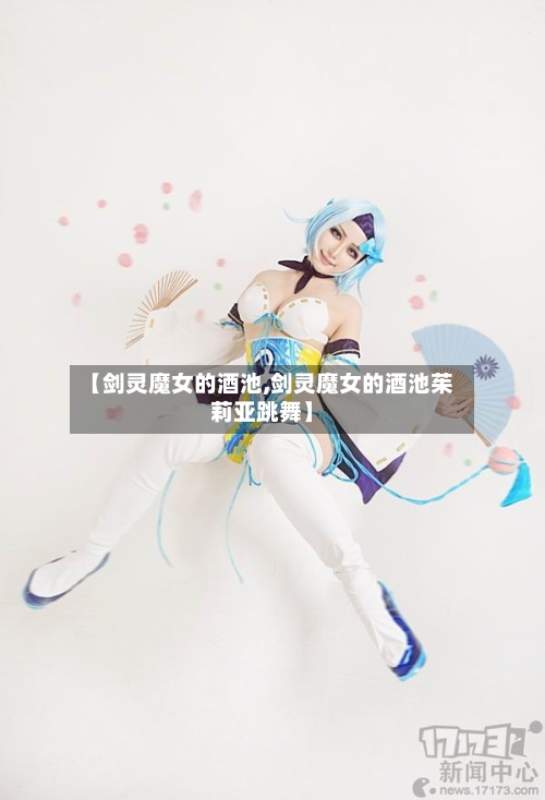 【剑灵魔女的酒池,剑灵魔女的酒池茱莉亚跳舞】