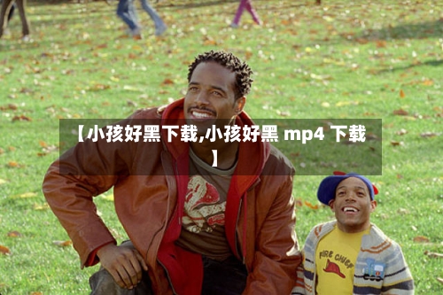 【小孩好黑下载,小孩好黑 mp4 下载】