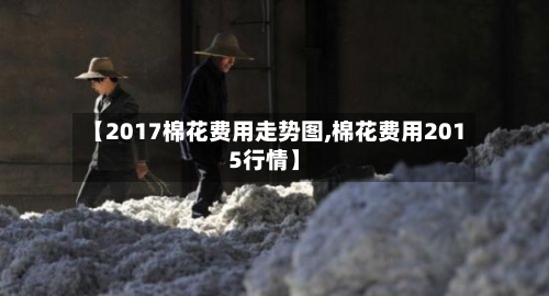 【2017棉花费用走势图,棉花费用2015行情】