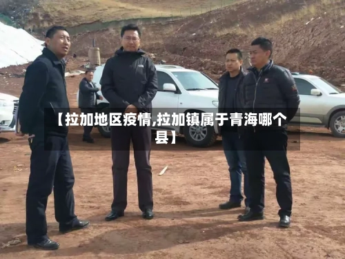 【拉加地区疫情,拉加镇属于青海哪个县】-第2张图片